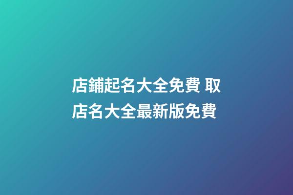 店鋪起名大全免費 取店名大全最新版免費